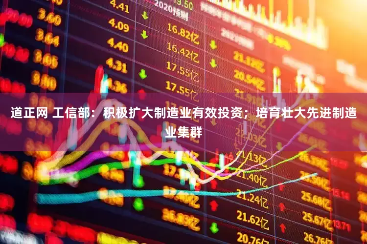道正网 工信部：积极扩大制造业有效投资；培育壮大先进制造业集群