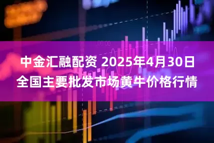 中金汇融配资 2025年4月30日全国主要批发市场黄牛价格行情