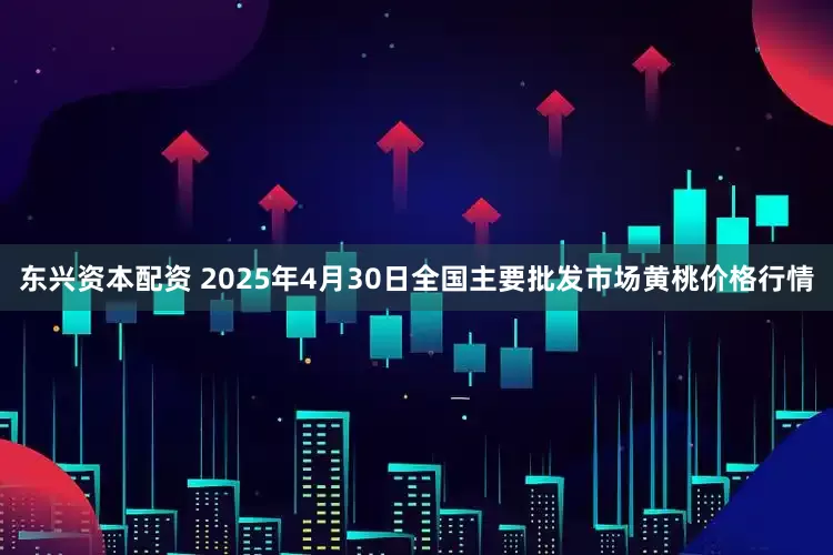东兴资本配资 2025年4月30日全国主要批发市场黄桃价格行情