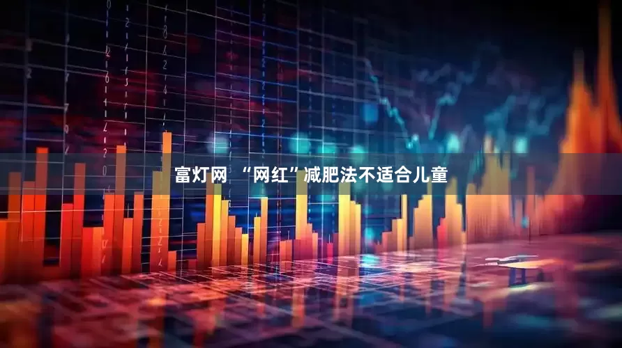 富灯网  “网红”减肥法不适合儿童