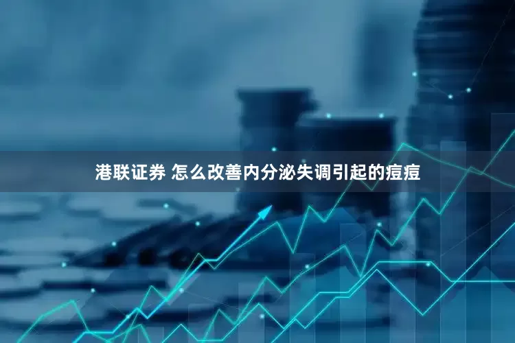 港联证券 怎么改善内分泌失调引起的痘痘