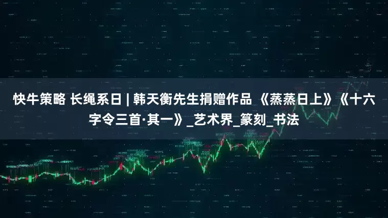 快牛策略 长绳系日 | 韩天衡先生捐赠作品 《蒸蒸日上》《十六字令三首·其一》_艺术界_篆刻_书法