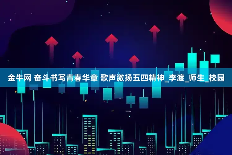金牛网 奋斗书写青春华章 歌声激扬五四精神_李渡_师生_校园