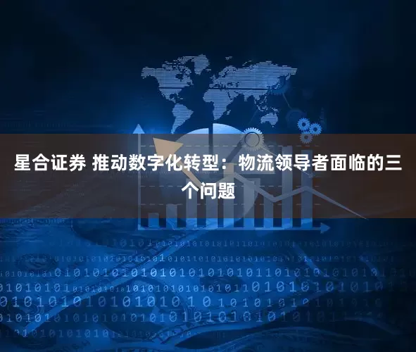 星合证券 推动数字化转型：物流领导者面临的三个问题