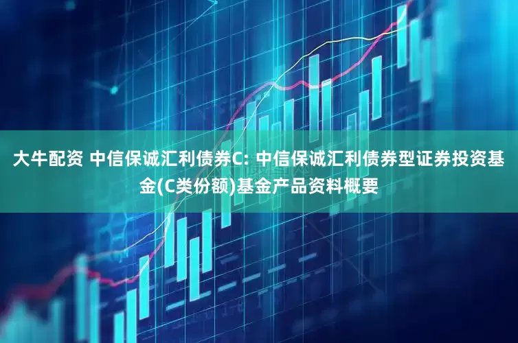 大牛配资 中信保诚汇利债券C: 中信保诚汇利债券型证券投资基金(C类份额)基金产品资料概要