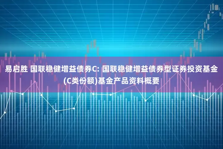 易启胜 国联稳健增益债券C: 国联稳健增益债券型证券投资基金(C类份额)基金产品资料概要