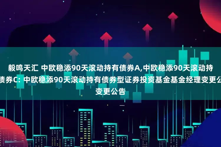 毅鸣天汇 中欧稳添90天滚动持有债券A,中欧稳添90天滚动持有债券C: 中欧稳添90天滚动持有债券型证券投资基金基金经理变更公告