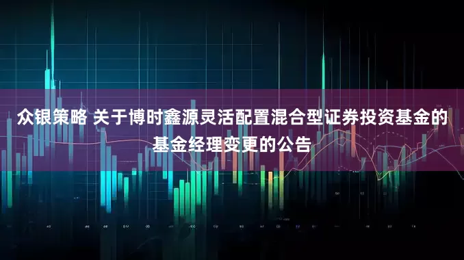 众银策略 关于博时鑫源灵活配置混合型证券投资基金的基金经理变更的公告