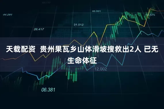 天载配资  贵州果瓦乡山体滑坡搜救出2人 已无生命体征
