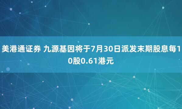 美港通证券 九源基因将于7月30日派发末期股息每10股0.61港元