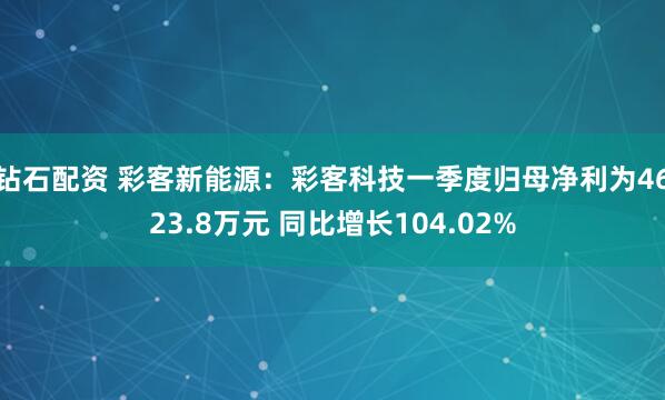 钻石配资 彩客新能源：彩客科技一季度归母净利为4623.8万元 同比增长104.02%