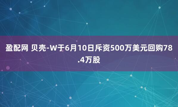 盈配网 贝壳-W于6月10日斥资500万美元回购78.4万股