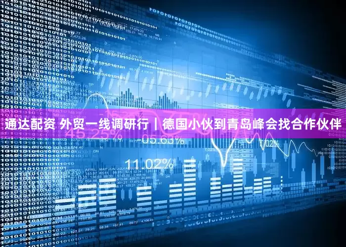 通达配资 外贸一线调研行｜德国小伙到青岛峰会找合作伙伴