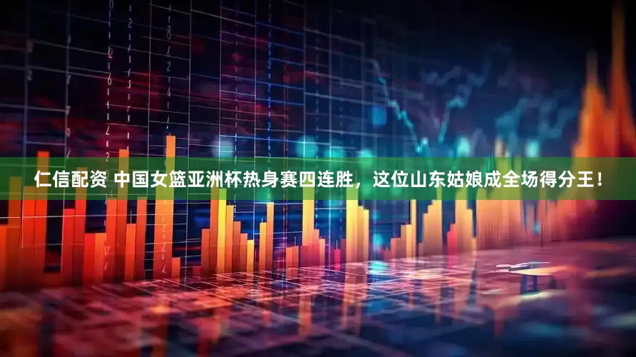 仁信配资 中国女篮亚洲杯热身赛四连胜，这位山东姑娘成全场得分王！