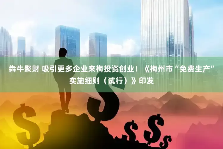 犇牛聚财 吸引更多企业来梅投资创业！《梅州市“免费生产”实施细则（试行）》印发