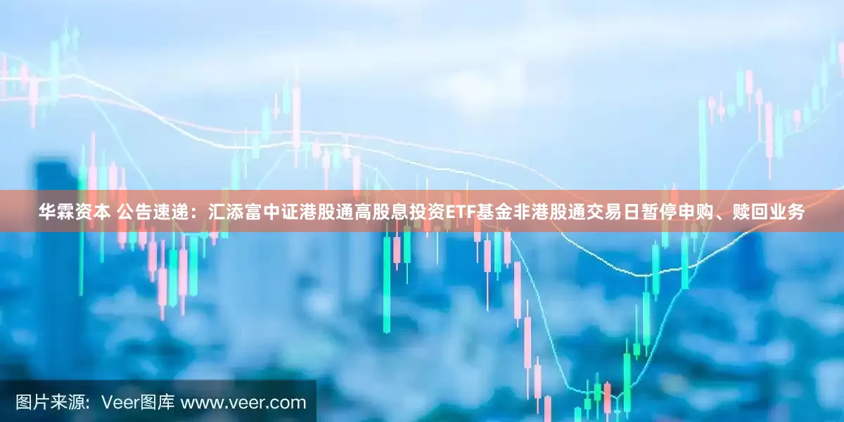 华霖资本 公告速递：汇添富中证港股通高股息投资ETF基金非港股通交易日暂停申购、赎回业务