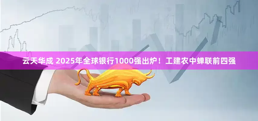 云天华成 2025年全球银行1000强出炉！工建农中蝉联前四强