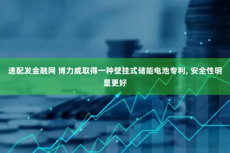 速配发金融网 博力威取得一种壁挂式储能电池专利, 安全性明显更好