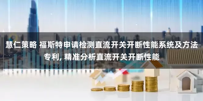 慧仁策略 福斯特申请检测直流开关开断性能系统及方法专利, 精准分析直流开关开断性能