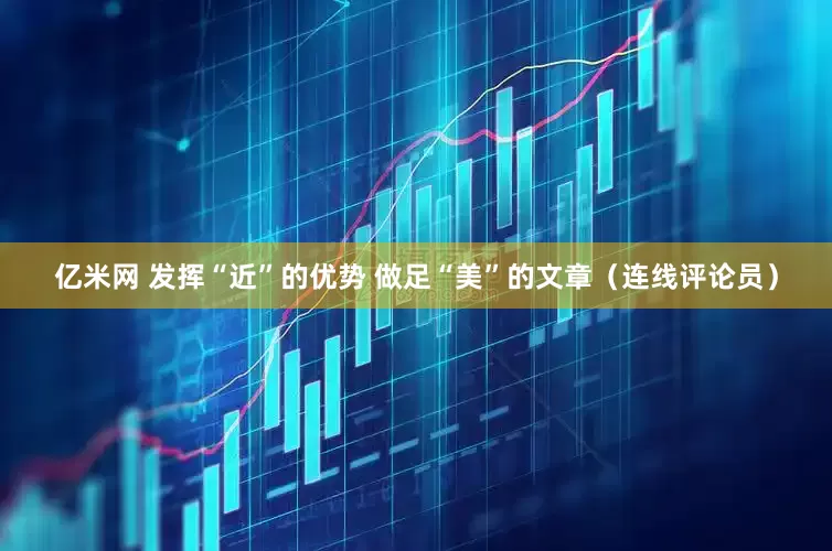 亿米网 发挥“近”的优势 做足“美”的文章（连线评论员）