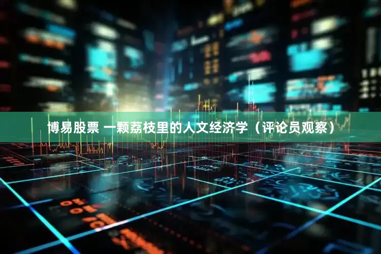 博易股票 一颗荔枝里的人文经济学（评论员观察）