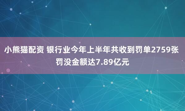 小熊猫配资 银行业今年上半年共收到罚单2759张 罚没金额达7.89亿元