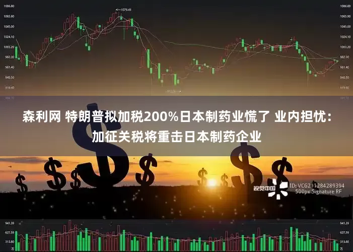 森利网 特朗普拟加税200%日本制药业慌了 业内担忧：加征关税将重击日本制药企业