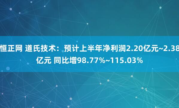 恒正网 道氏技术：预计上半年净利润2.20亿元~2.38亿元 同比增98.77%~115.03%