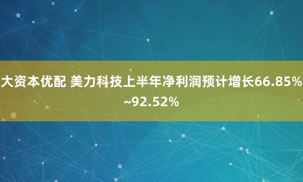 大资本优配 美力科技上半年净利润预计增长66.85%~92.52%