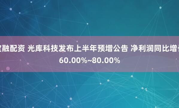宝融配资 光库科技发布上半年预增公告 净利润同比增长60.00%~80.00%