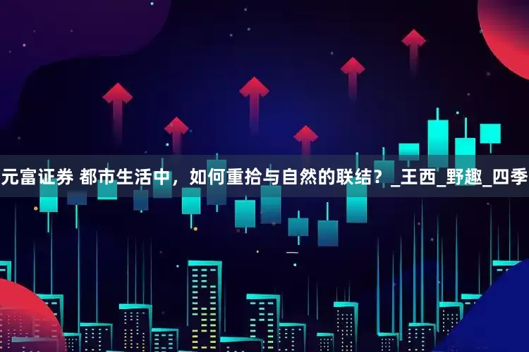 元富证券 都市生活中，如何重拾与自然的联结？_王西_野趣_四季