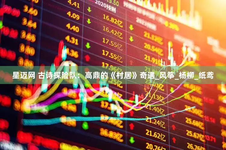 星迈网 古诗探险队：高鼎的《村居》奇遇_风筝_杨柳_纸鸢