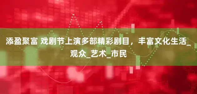 添盈聚富 戏剧节上演多部精彩剧目，丰富文化生活_观众_艺术_市民