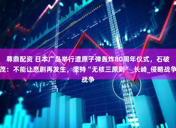 尊鼎配资 日本广岛举行遭原子弹轰炸80周年仪式，石破茂：不能让悲剧再发生，坚持“无核三原则”_长崎_侵略战争