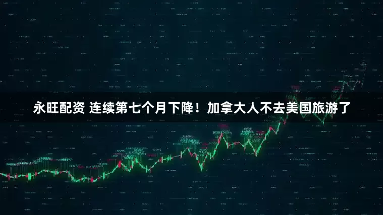 永旺配资 连续第七个月下降！加拿大人不去美国旅游了