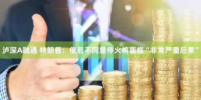 泸深A融通 特朗普：俄若不同意停火将面临“非常严重后果”
