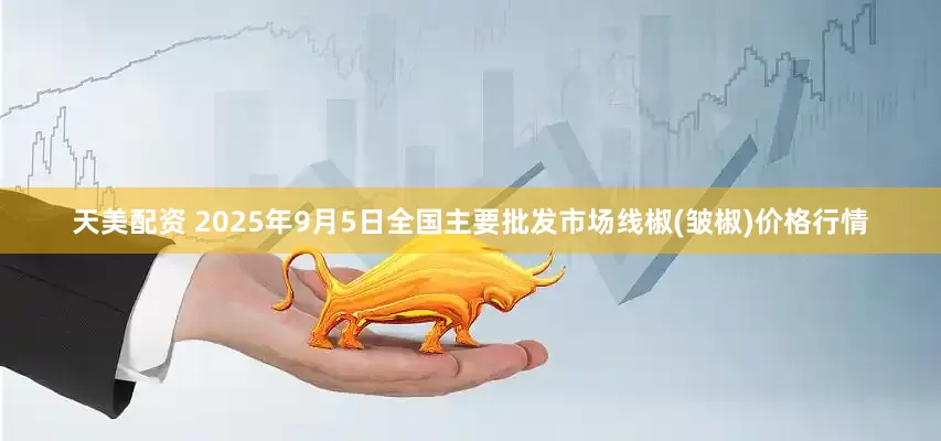 天美配资 2025年9月5日全国主要批发市场线椒(皱椒)价格行情