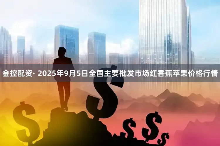 金控配资· 2025年9月5日全国主要批发市场红香蕉苹果价格行情