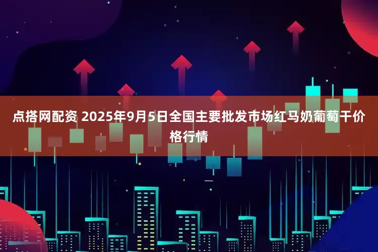 点搭网配资 2025年9月5日全国主要批发市场红马奶葡萄干价格行情