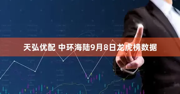 天弘优配 中环海陆9月8日龙虎榜数据