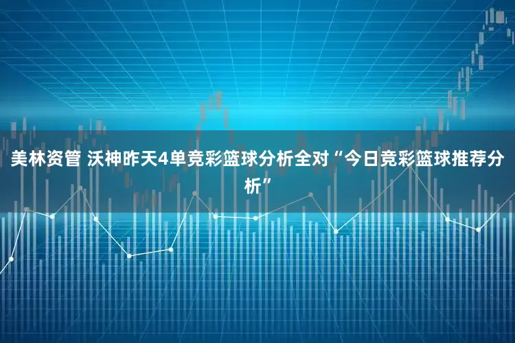 美林资管 沃神昨天4单竞彩篮球分析全对“今日竞彩篮球推荐分析”