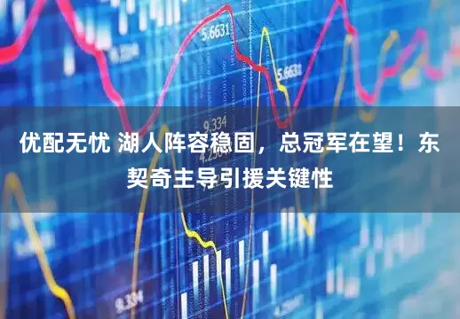 优配无忧 湖人阵容稳固，总冠军在望！东契奇主导引援关键性