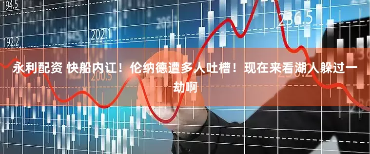 永利配资 快船内讧！伦纳德遭多人吐槽！现在来看湖人躲过一劫啊