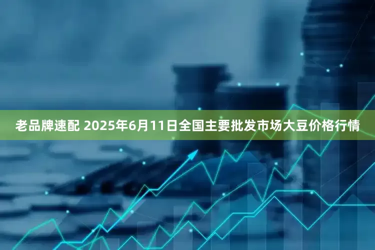 老品牌速配 2025年6月11日全国主要批发市场大豆价格行情