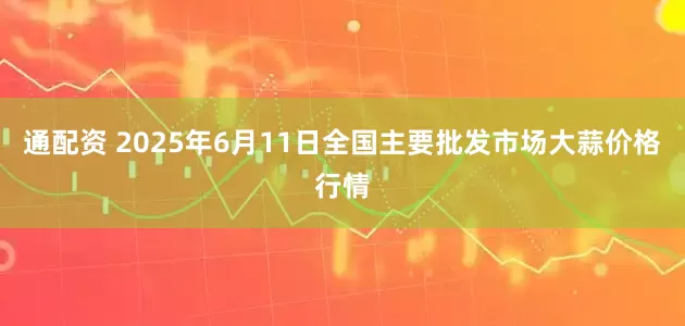 通配资 2025年6月11日全国主要批发市场大蒜价格行情