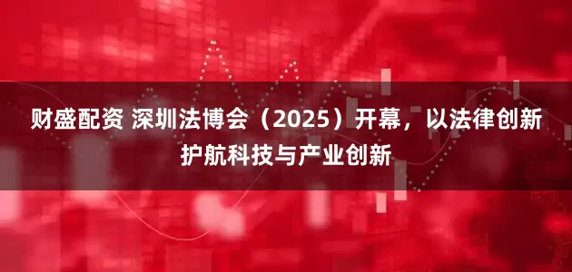 财盛配资 深圳法博会（2025）开幕，以法律创新护航科技与产业创新